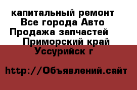 капитальный ремонт - Все города Авто » Продажа запчастей   . Приморский край,Уссурийск г.